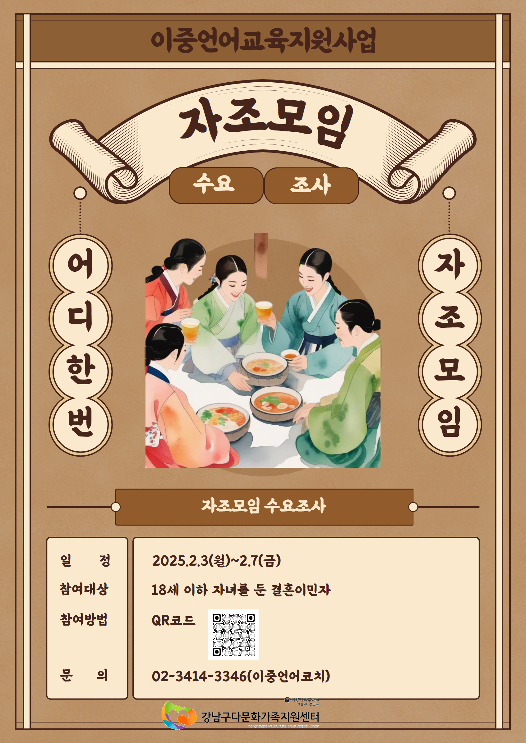 이중언어교육지원사업
자조모입 수요조사
어디한번 자조모임
자조모임 수요조사
일정 : 2025.2.3(월)~2.7(금)
참여대상 : 18세 이하 자녀를 둔 결혼이민자
참여방법 : QR코드 (https://docs.google.com/forms/d/e/1FAIpQLSdArlbi1zB0SqLwhe3O_8zXyi_FiFQX5zN7rIfrXM83G5nF7A/viewform?usp=header)
문의 : 02-3414-3346(이중언어코치)