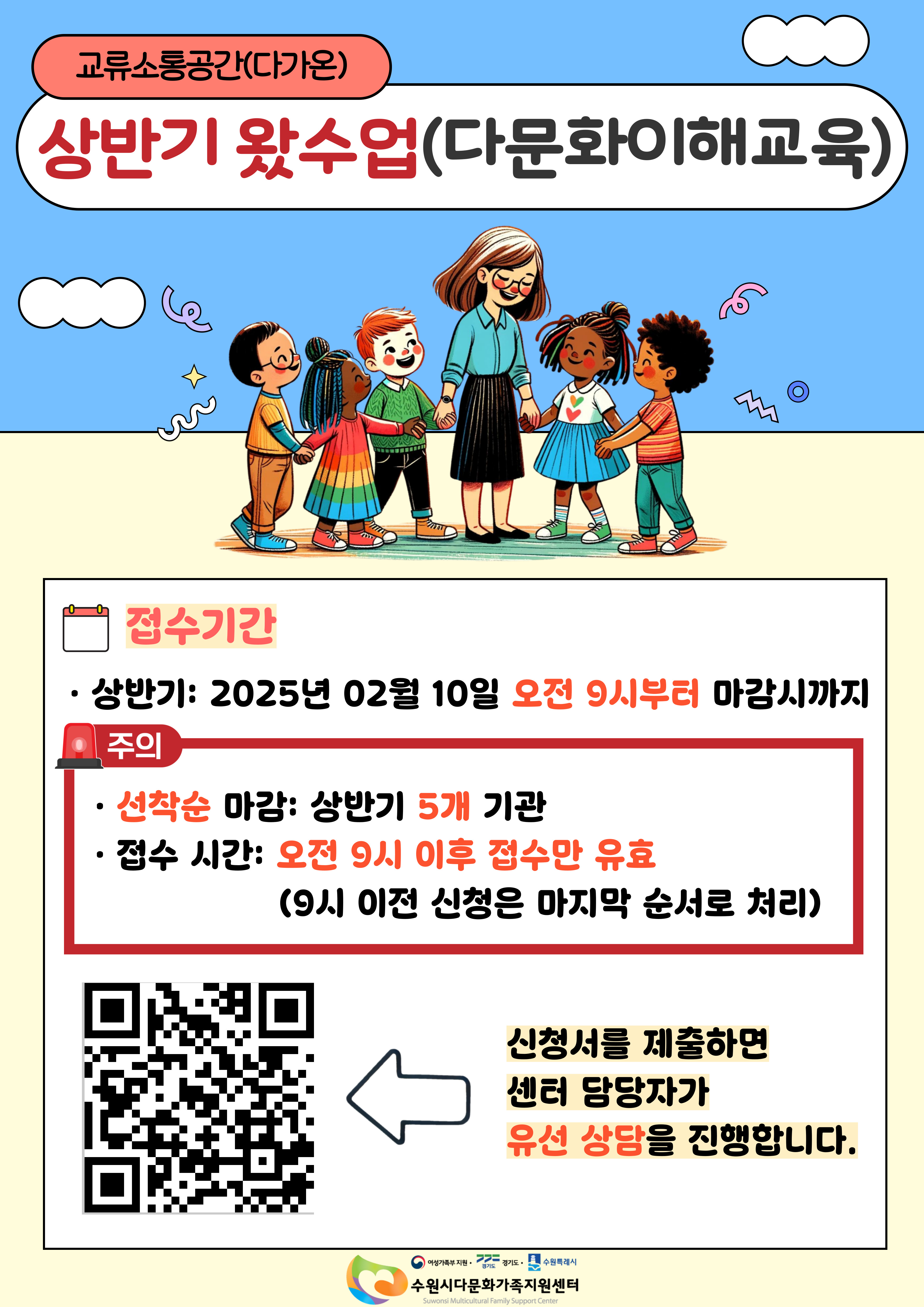 교류소통공간(다가온)
상반기 왔수업(다문화이해교육)

접수기간
상반기 : 2025년 02월 10일 오전 9시부터 마감시까지

주의
선착순 마감 : 상반기 5개 기관
접수 시간 : 오전 9시 이후 접수만 유효
(9시 이전 신청은 마지막 순서로 처리)

https://forms.gle/x3Bwb5jyySGKede89  신청서를 제출하면 센터 담당자가 유선 상담을 진행합니다.

수원시다문화가족지원센터